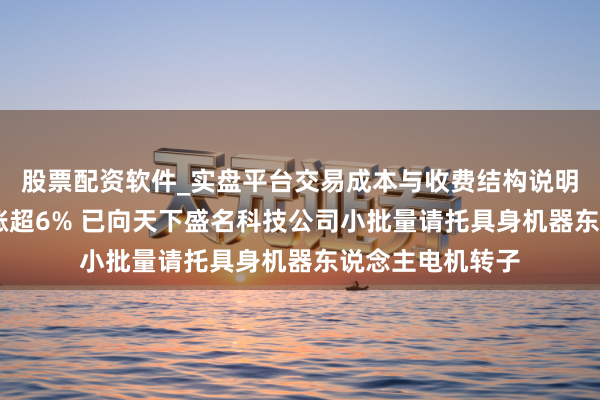 股票配资软件_实盘平台交易成本与收费结构说明 金力永磁盘中涨超6% 已向天下盛名科技公司小批量请托具身机器东说念主电机转子