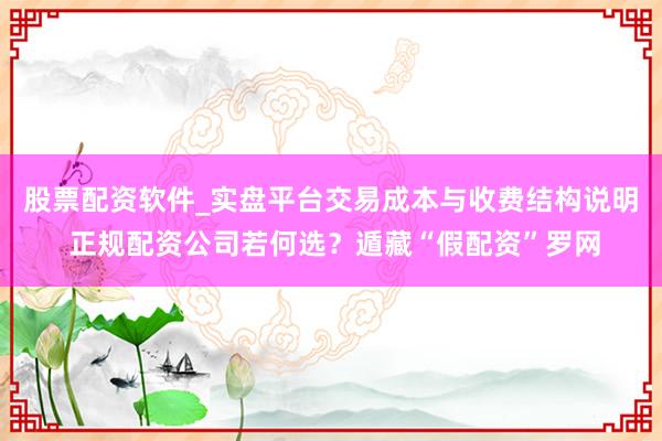 股票配资软件_实盘平台交易成本与收费结构说明 正规配资公司若何选？遁藏“假配资”罗网