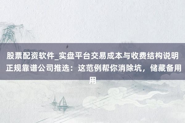 股票配资软件_实盘平台交易成本与收费结构说明 正规靠谱公司推选：这范例帮你消除坑，储藏备用
