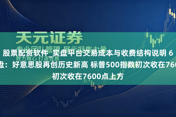股票配资软件_实盘平台交易成本与收费结构说明 6月3日收盘：好意思股再创历史新高 标普500指数初次收在7600点上方