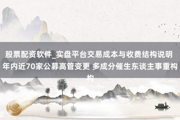 股票配资软件_实盘平台交易成本与收费结构说明 年内近70家公募高管变更 多成分催生东谈主事重构