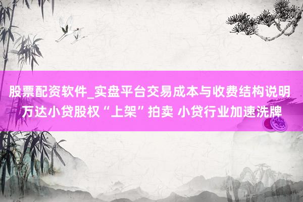 股票配资软件_实盘平台交易成本与收费结构说明 万达小贷股权“上架”拍卖 小贷行业加速洗牌