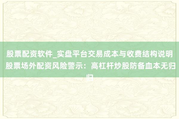 股票配资软件_实盘平台交易成本与收费结构说明 股票场外配资风险警示：高杠杆炒股防备血本无归