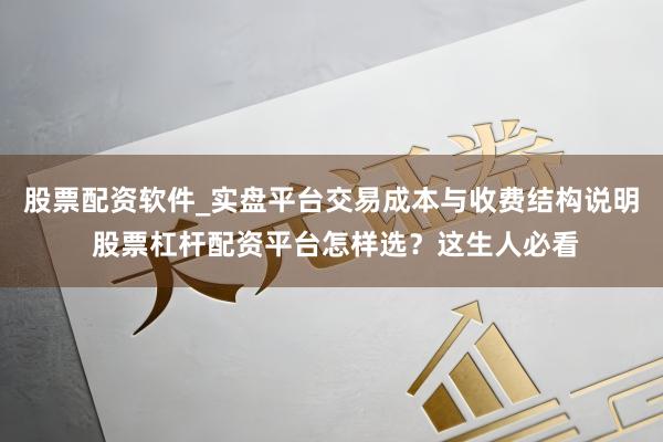 股票配资软件_实盘平台交易成本与收费结构说明 股票杠杆配资平台怎样选？这生人必看