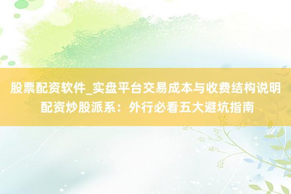 股票配资软件_实盘平台交易成本与收费结构说明 配资炒股派系：外行必看五大避坑指南