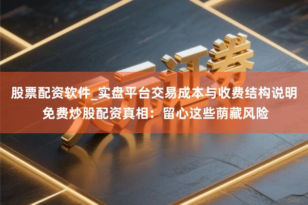 股票配资软件_实盘平台交易成本与收费结构说明 免费炒股配资真相：留心这些荫藏风险