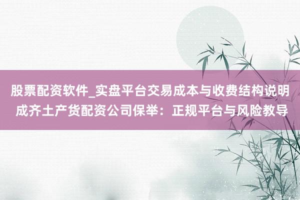 股票配资软件_实盘平台交易成本与收费结构说明 成齐土产货配资公司保举：正规平台与风险教导