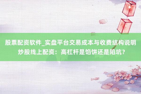 股票配资软件_实盘平台交易成本与收费结构说明 炒股线上配资:高杠杆是馅饼还是陷坑?