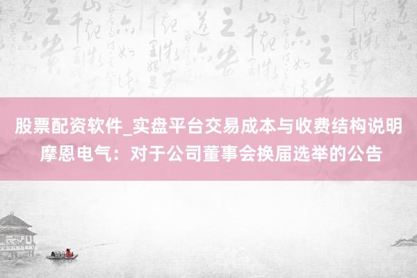 股票配资软件_实盘平台交易成本与收费结构说明 摩恩电气：对于公司董事会换届选举的公告