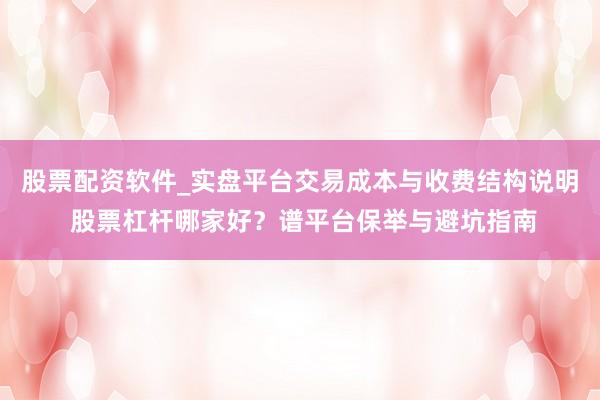 股票配资软件_实盘平台交易成本与收费结构说明 股票杠杆哪家好？谱平台保举与避坑指南