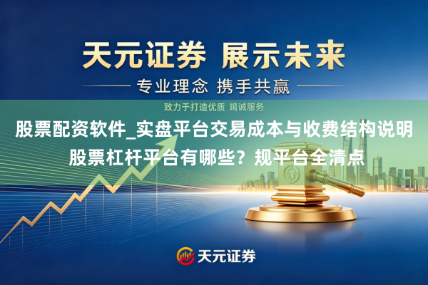 股票配资软件_实盘平台交易成本与收费结构说明 股票杠杆平台有哪些？规平台全清点