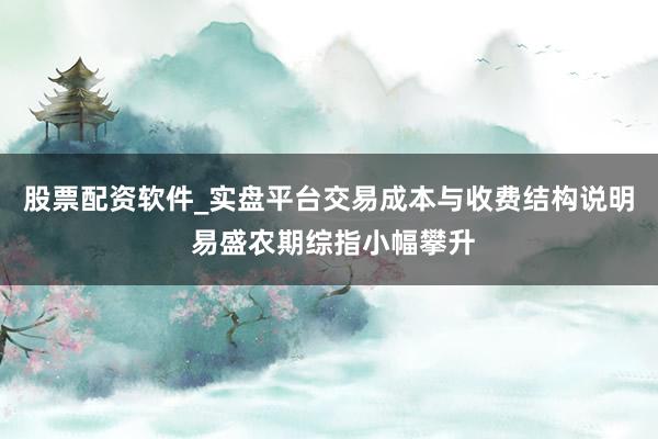 股票配资软件_实盘平台交易成本与收费结构说明 易盛农期综指小幅攀升