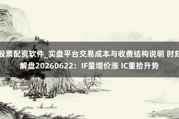 股票配资软件_实盘平台交易成本与收费结构说明 时刻解盘20260622:IF量增价涨 IC重拾升势