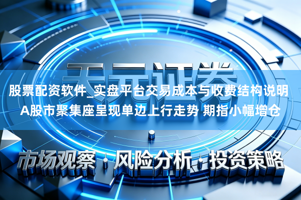股票配资软件_实盘平台交易成本与收费结构说明 A股市聚集座呈现单边上行走势 期指小幅增仓