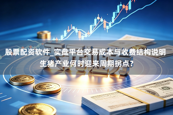 股票配资软件_实盘平台交易成本与收费结构说明 生猪产业何时迎来周期拐点？