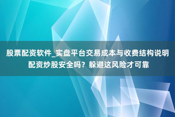 股票配资软件_实盘平台交易成本与收费结构说明 配资炒股安全吗？躲避这风险才可靠