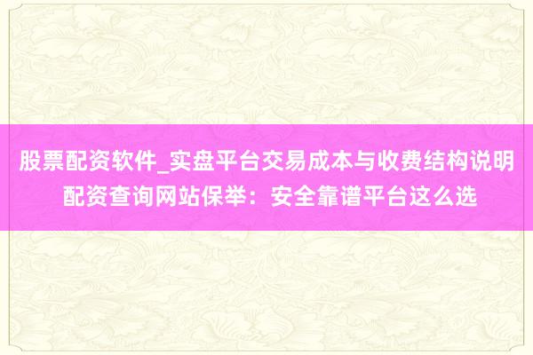 股票配资软件_实盘平台交易成本与收费结构说明 配资查询网站保举：安全靠谱平台这么选