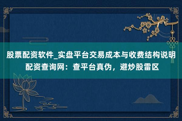股票配资软件_实盘平台交易成本与收费结构说明 配资查询网：查平台真伪，避炒股雷区