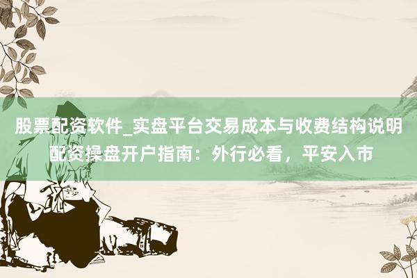 股票配资软件_实盘平台交易成本与收费结构说明 配资操盘开户指南：外行必看，平安入市