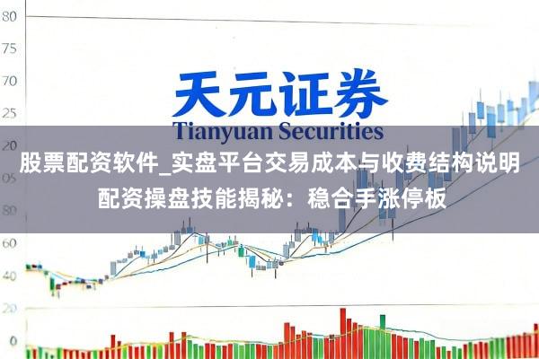 股票配资软件_实盘平台交易成本与收费结构说明 配资操盘技能揭秘：稳合手涨停板
