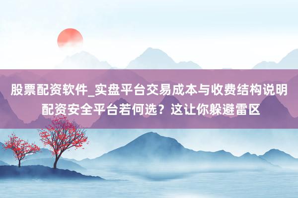 股票配资软件_实盘平台交易成本与收费结构说明 配资安全平台若何选？这让你躲避雷区