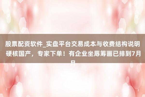 股票配资软件_实盘平台交易成本与收费结构说明 硬核国产，专家下单！有企业坐蓐筹画已排到7月