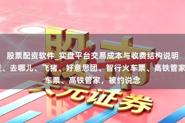 股票配资软件_实盘平台交易成本与收费结构说明 携程、同程、去哪儿、飞猪、好意思团、智行火车票、高铁管家，被约说念