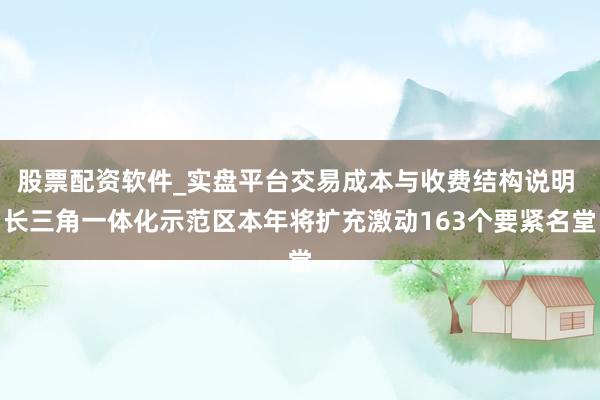 股票配资软件_实盘平台交易成本与收费结构说明 长三角一体化示范区本年将扩充激动163个要紧名堂