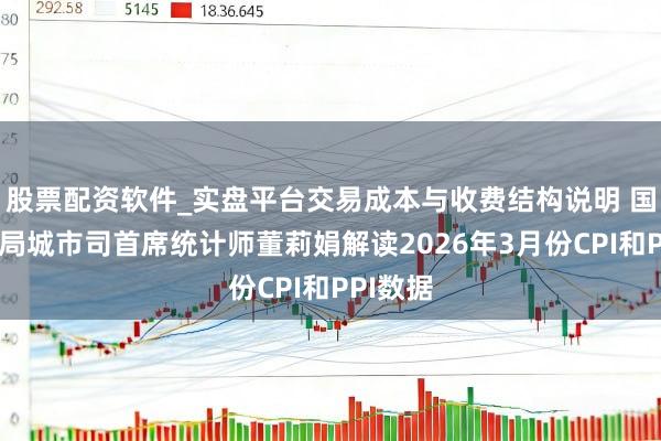 股票配资软件_实盘平台交易成本与收费结构说明 国度统计局城市司首席统计师董莉娟解读2026年3月份CPI和PPI数据