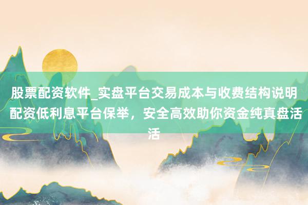 股票配资软件_实盘平台交易成本与收费结构说明 配资低利息平台保举，安全高效助你资金纯真盘活