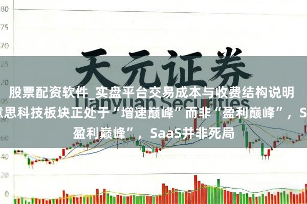 股票配资软件_实盘平台交易成本与收费结构说明 策略师：好意思科技板块正处于“增速巅峰”而非“盈利巅峰”，SaaS并非死局