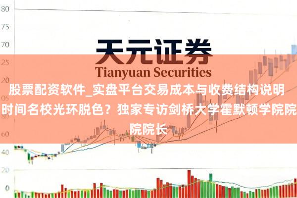 股票配资软件_实盘平台交易成本与收费结构说明 AI时间名校光环脱色？独家专访剑桥大学霍默顿学院院长