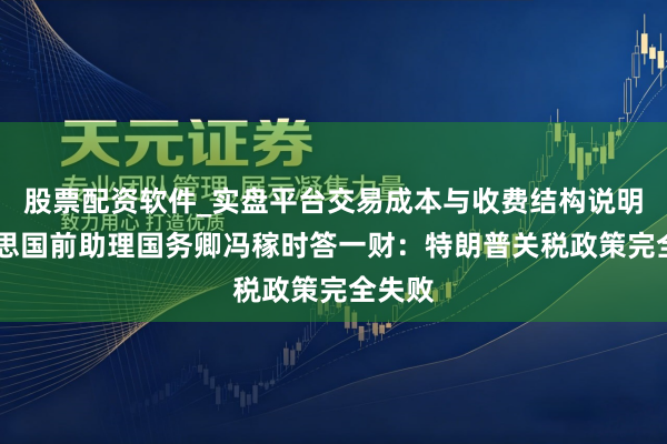 股票配资软件_实盘平台交易成本与收费结构说明 好意思国前助理国务卿冯稼时答一财：特朗普关税政策完全失败