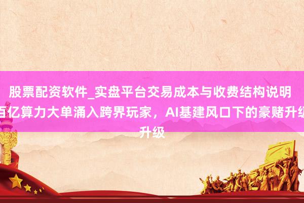 股票配资软件_实盘平台交易成本与收费结构说明 百亿算力大单涌入跨界玩家,AI基建风口下的豪赌升级