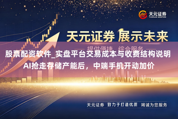 股票配资软件_实盘平台交易成本与收费结构说明 AI抢走存储产能后，中端手机开动加价