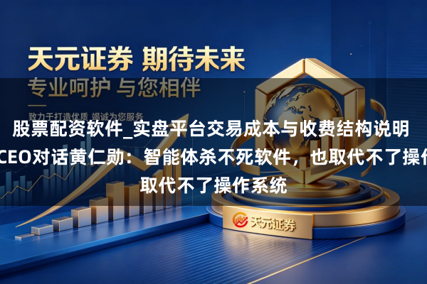 股票配资软件_实盘平台交易成本与收费结构说明 Arm CEO对话黄仁勋：智能体杀不死软件，也取代不了操作系统
