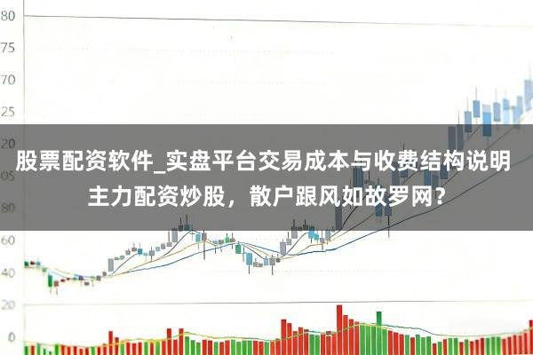 股票配资软件_实盘平台交易成本与收费结构说明 主力配资炒股，散户跟风如故罗网？