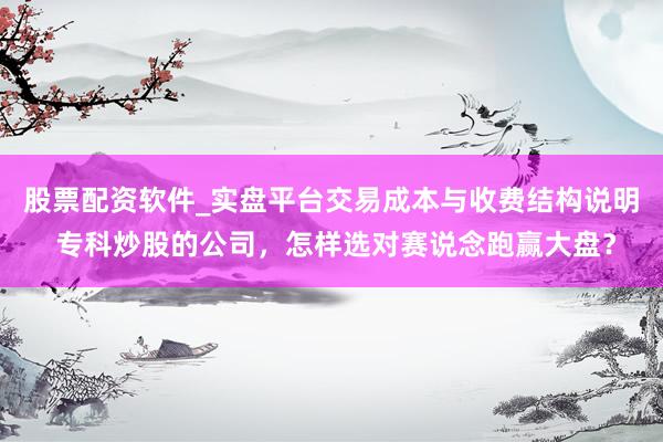 股票配资软件_实盘平台交易成本与收费结构说明 专科炒股的公司,怎样选对赛说念跑赢大盘?
