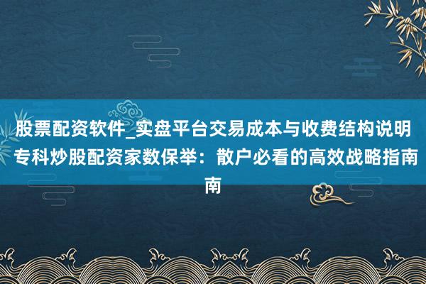 股票配资软件_实盘平台交易成本与收费结构说明 专科炒股配资家数保举：散户必看的高效战略指南
