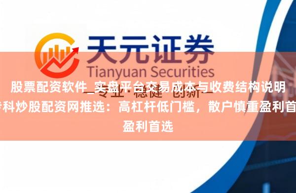 股票配资软件_实盘平台交易成本与收费结构说明 专科炒股配资网推选：高杠杆低门槛，散户慎重盈利首选