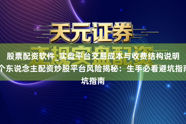 股票配资软件_实盘平台交易成本与收费结构说明 个东说念主配资炒股平台风险揭秘：生手必看避坑指南