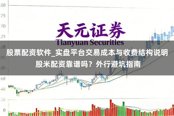 股票配资软件_实盘平台交易成本与收费结构说明 股米配资靠谱吗?外行避坑指南