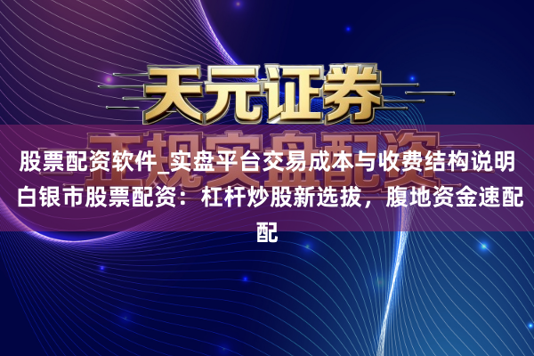股票配资软件_实盘平台交易成本与收费结构说明 白银市股票配资：杠杆炒股新选拔，腹地资金速配