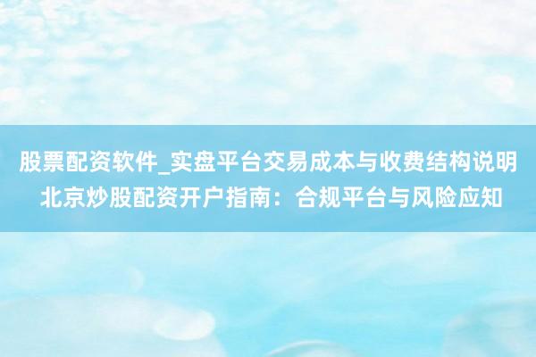 股票配资软件_实盘平台交易成本与收费结构说明 北京炒股配资开户指南：合规平台与风险应知