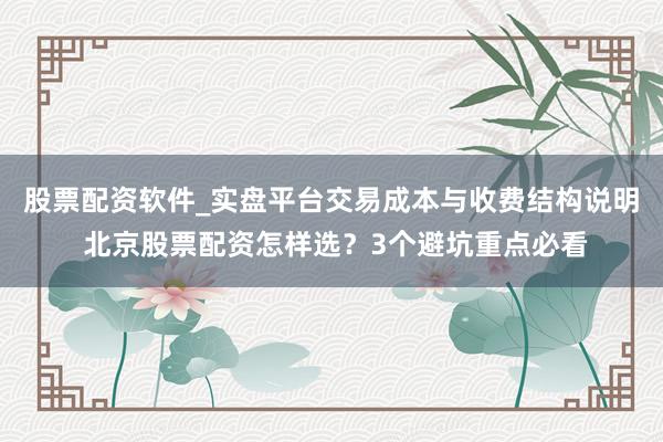 股票配资软件_实盘平台交易成本与收费结构说明 北京股票配资怎样选？3个避坑重点必看