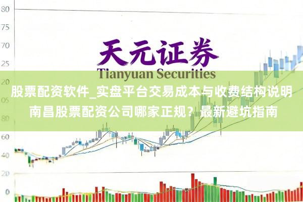 股票配资软件_实盘平台交易成本与收费结构说明 南昌股票配资公司哪家正规？最新避坑指南