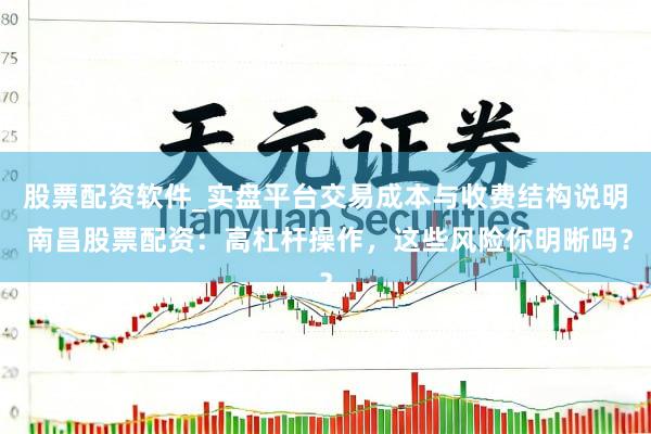 股票配资软件_实盘平台交易成本与收费结构说明 南昌股票配资：高杠杆操作，这些风险你明晰吗？