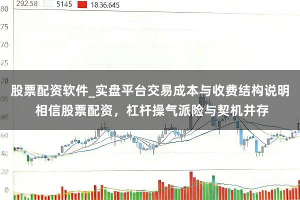 股票配资软件_实盘平台交易成本与收费结构说明 相信股票配资，杠杆操气派险与契机并存