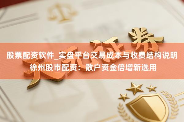 股票配资软件_实盘平台交易成本与收费结构说明 徐州股市配资：散户资金倍增新选用