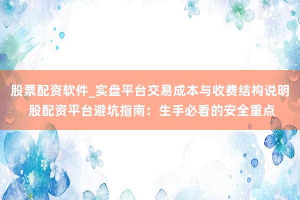 股票配资软件_实盘平台交易成本与收费结构说明 股配资平台避坑指南：生手必看的安全重点